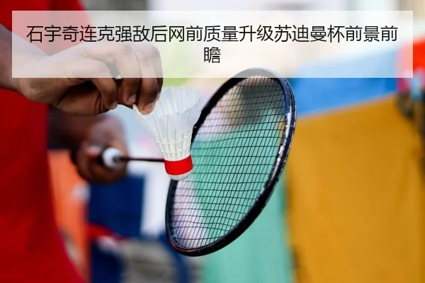 石宇奇连克强敌后网前质量升级苏迪曼杯前景前瞻